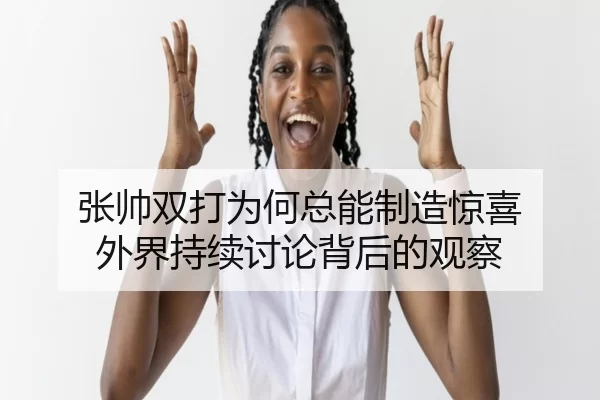张帅双打为何总能制造惊喜 外界持续讨论背后的观察